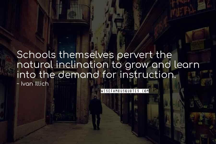 Ivan Illich Quotes: Schools themselves pervert the natural inclination to grow and learn into the demand for instruction.