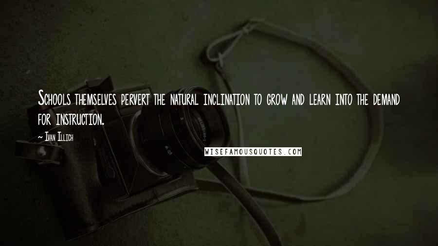 Ivan Illich Quotes: Schools themselves pervert the natural inclination to grow and learn into the demand for instruction.