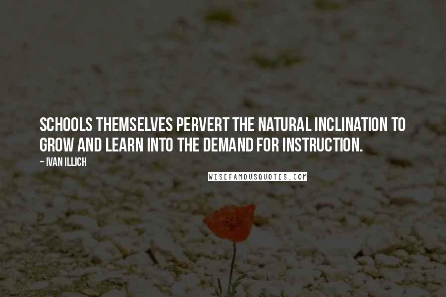 Ivan Illich Quotes: Schools themselves pervert the natural inclination to grow and learn into the demand for instruction.