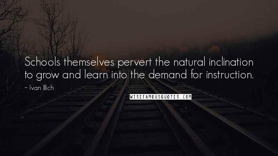 Ivan Illich Quotes: Schools themselves pervert the natural inclination to grow and learn into the demand for instruction.