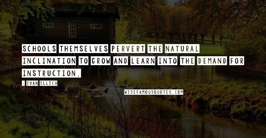 Ivan Illich Quotes: Schools themselves pervert the natural inclination to grow and learn into the demand for instruction.