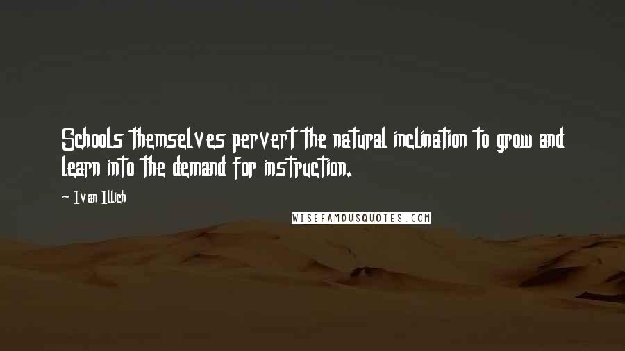 Ivan Illich Quotes: Schools themselves pervert the natural inclination to grow and learn into the demand for instruction.