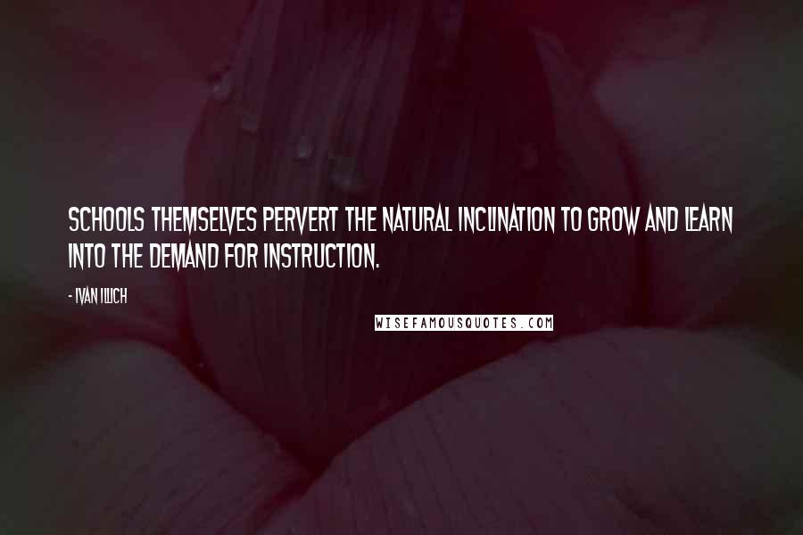 Ivan Illich Quotes: Schools themselves pervert the natural inclination to grow and learn into the demand for instruction.