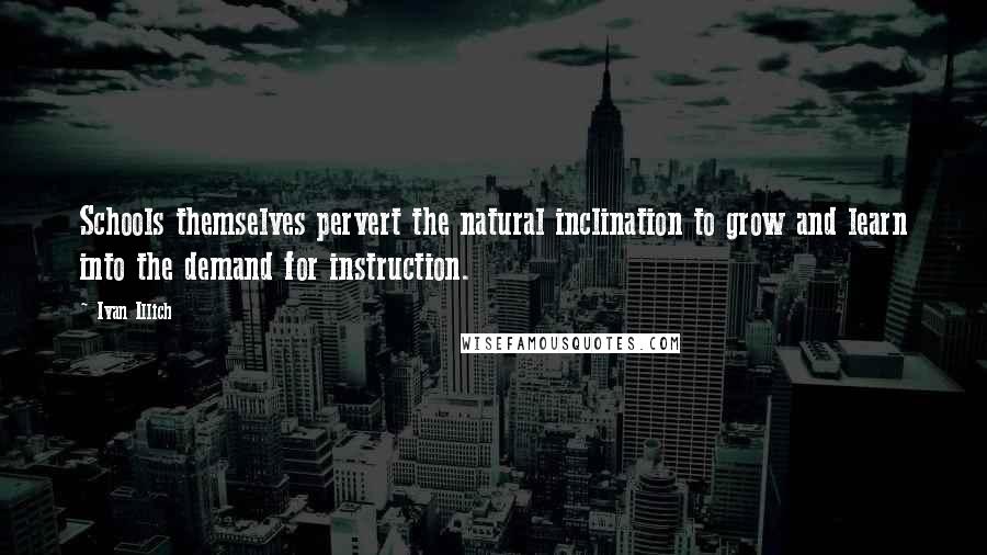 Ivan Illich Quotes: Schools themselves pervert the natural inclination to grow and learn into the demand for instruction.