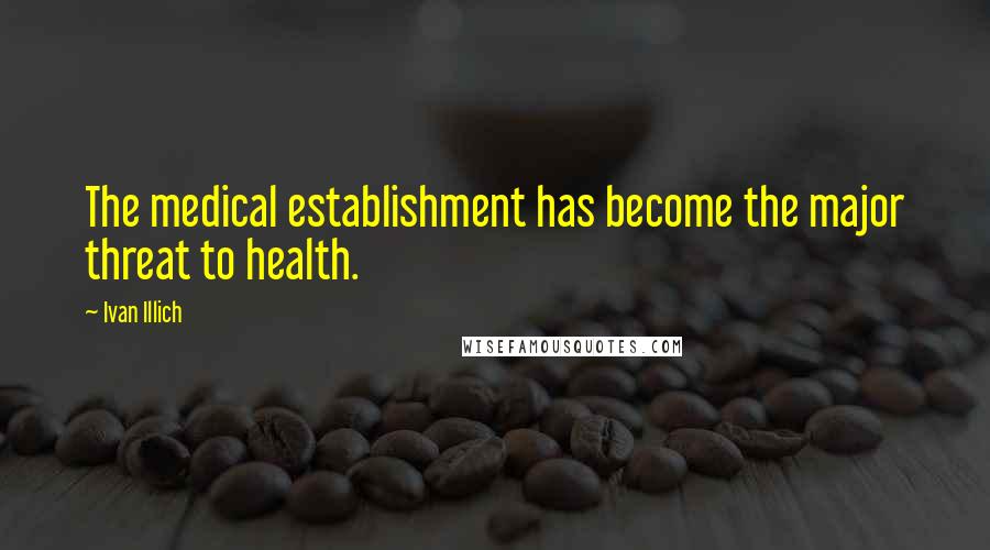 Ivan Illich Quotes: The medical establishment has become the major threat to health.
