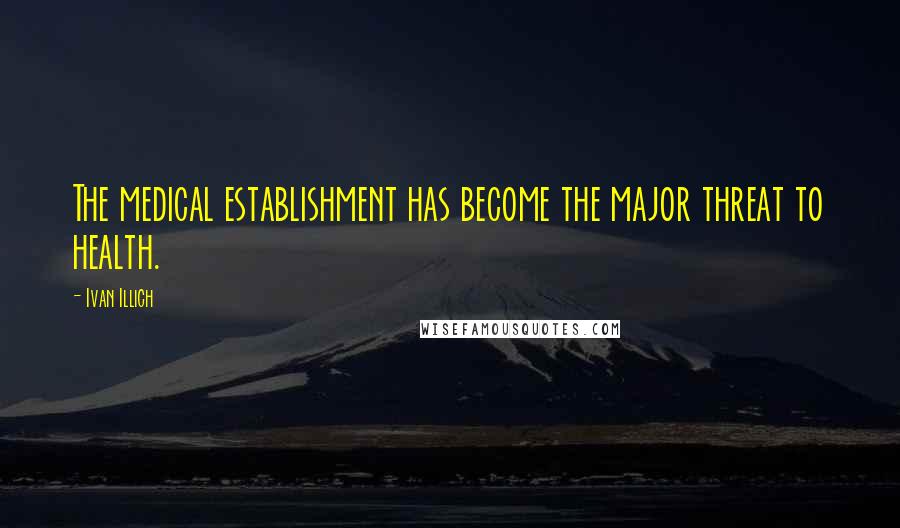 Ivan Illich Quotes: The medical establishment has become the major threat to health.