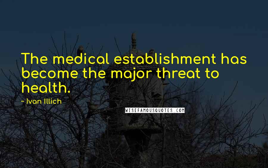 Ivan Illich Quotes: The medical establishment has become the major threat to health.