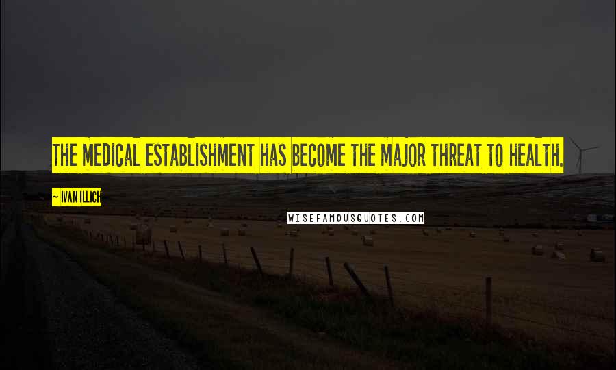 Ivan Illich Quotes: The medical establishment has become the major threat to health.