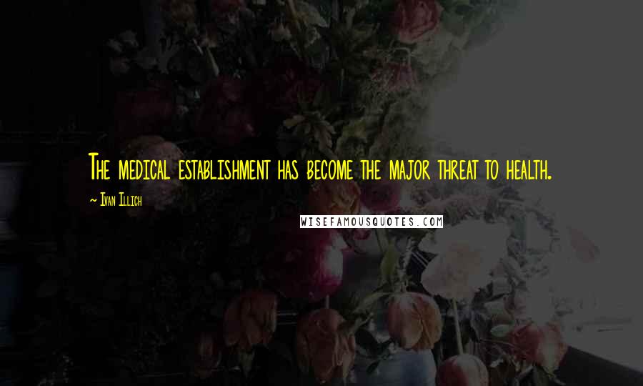 Ivan Illich Quotes: The medical establishment has become the major threat to health.
