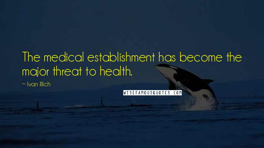 Ivan Illich Quotes: The medical establishment has become the major threat to health.