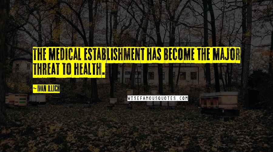 Ivan Illich Quotes: The medical establishment has become the major threat to health.