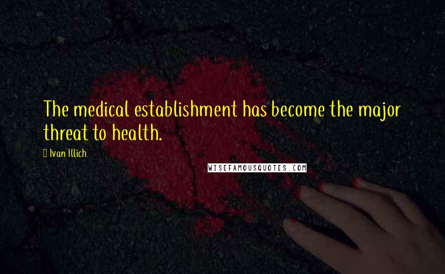 Ivan Illich Quotes: The medical establishment has become the major threat to health.