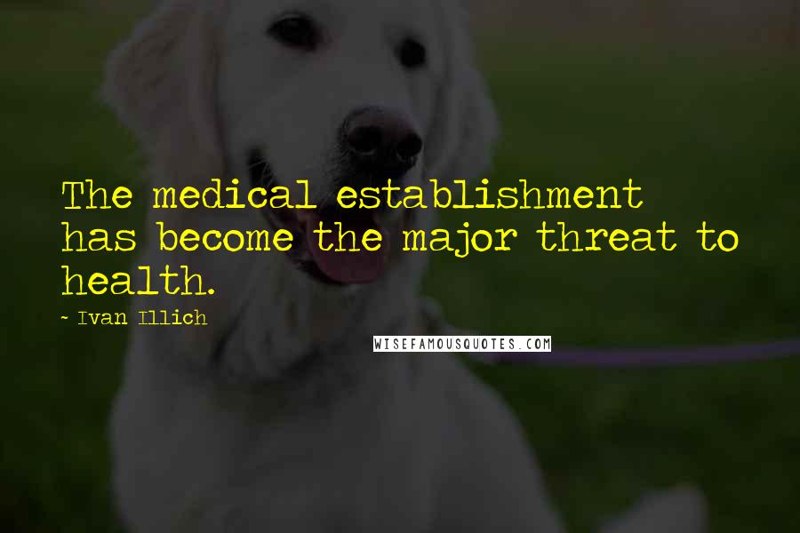 Ivan Illich Quotes: The medical establishment has become the major threat to health.
