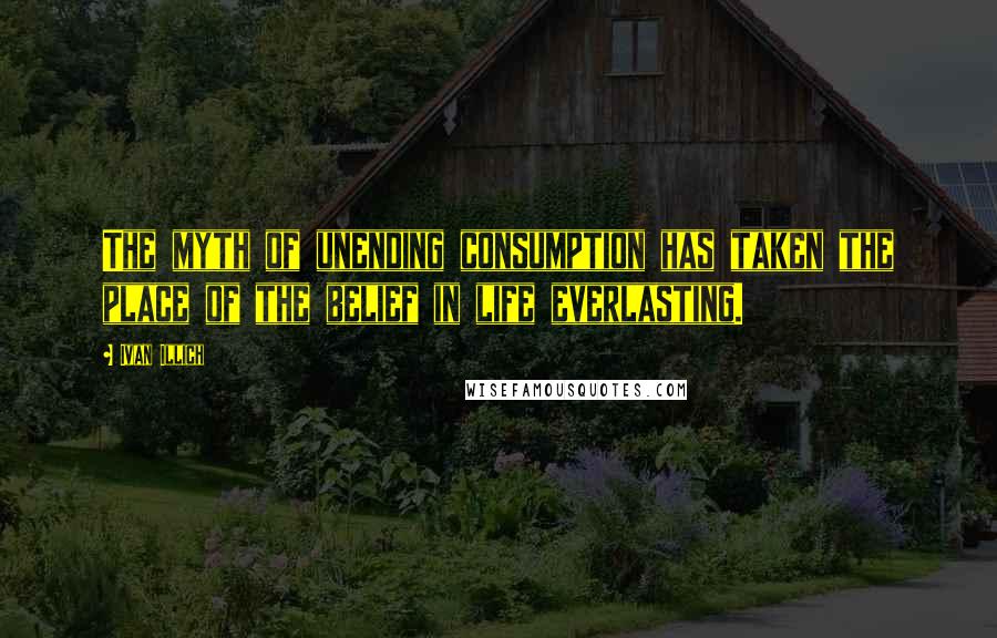 Ivan Illich Quotes: The myth of unending consumption has taken the place of the belief in life everlasting.