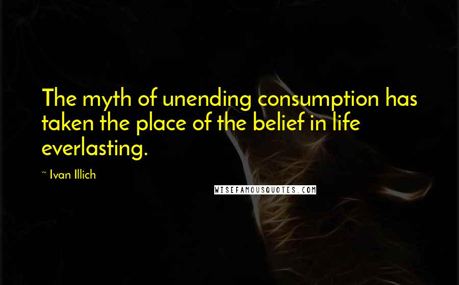 Ivan Illich Quotes: The myth of unending consumption has taken the place of the belief in life everlasting.