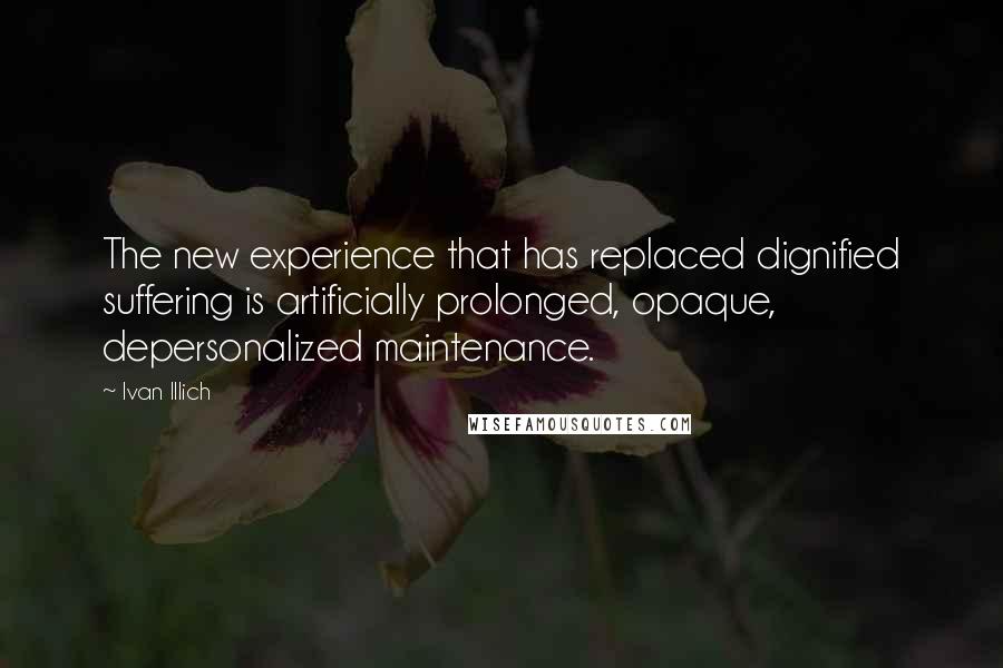 Ivan Illich Quotes: The new experience that has replaced dignified suffering is artificially prolonged, opaque, depersonalized maintenance.