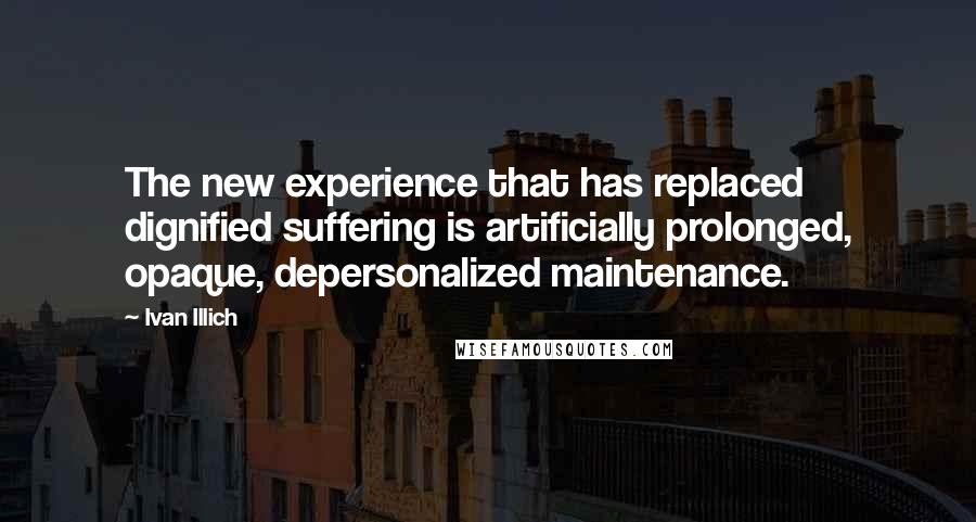 Ivan Illich Quotes: The new experience that has replaced dignified suffering is artificially prolonged, opaque, depersonalized maintenance.