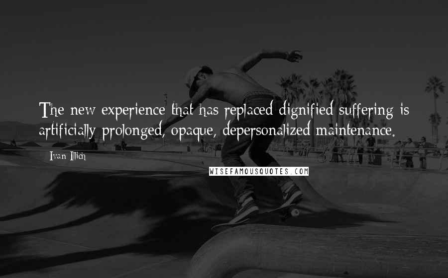 Ivan Illich Quotes: The new experience that has replaced dignified suffering is artificially prolonged, opaque, depersonalized maintenance.