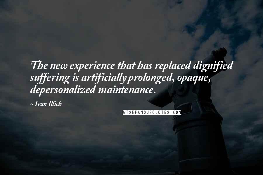 Ivan Illich Quotes: The new experience that has replaced dignified suffering is artificially prolonged, opaque, depersonalized maintenance.