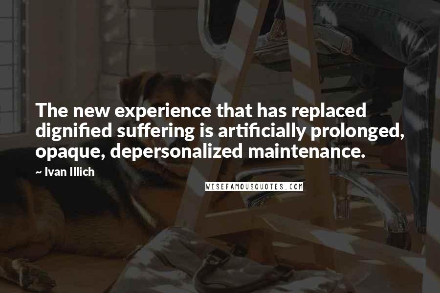 Ivan Illich Quotes: The new experience that has replaced dignified suffering is artificially prolonged, opaque, depersonalized maintenance.