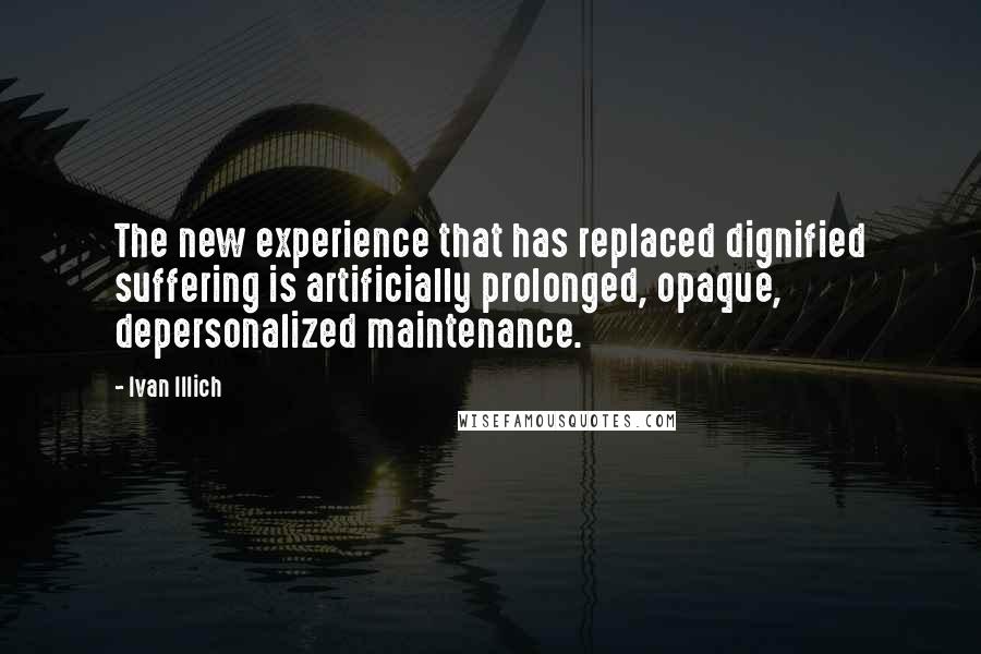 Ivan Illich Quotes: The new experience that has replaced dignified suffering is artificially prolonged, opaque, depersonalized maintenance.