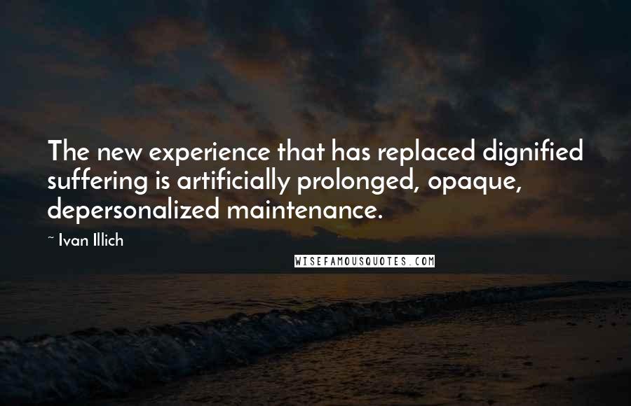 Ivan Illich Quotes: The new experience that has replaced dignified suffering is artificially prolonged, opaque, depersonalized maintenance.