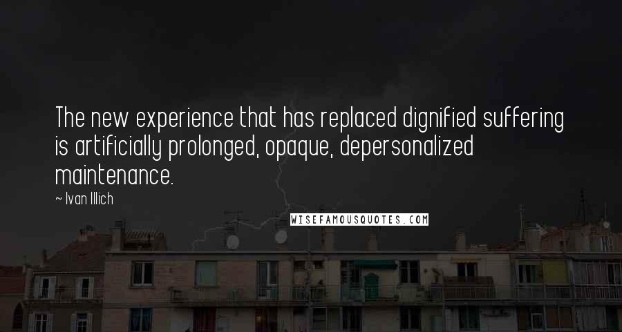 Ivan Illich Quotes: The new experience that has replaced dignified suffering is artificially prolonged, opaque, depersonalized maintenance.