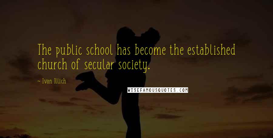 Ivan Illich Quotes: The public school has become the established church of secular society.