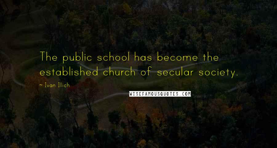 Ivan Illich Quotes: The public school has become the established church of secular society.