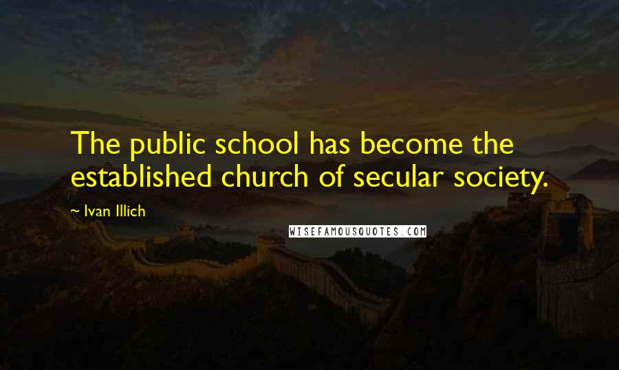 Ivan Illich Quotes: The public school has become the established church of secular society.