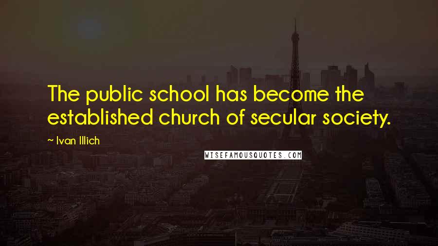 Ivan Illich Quotes: The public school has become the established church of secular society.