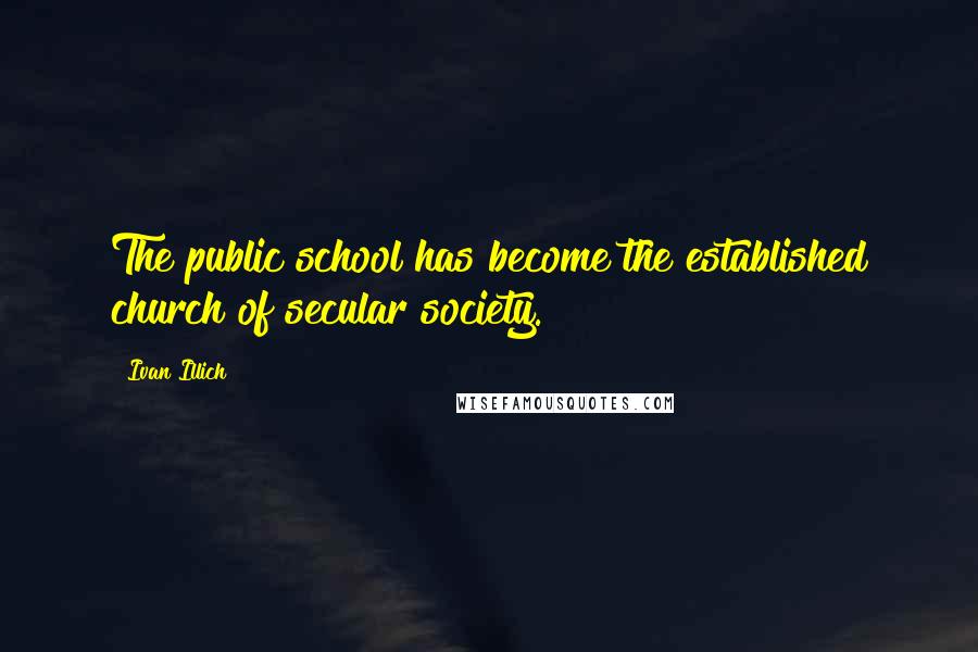 Ivan Illich Quotes: The public school has become the established church of secular society.