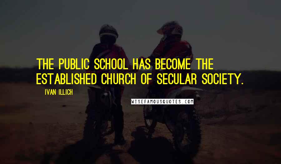 Ivan Illich Quotes: The public school has become the established church of secular society.