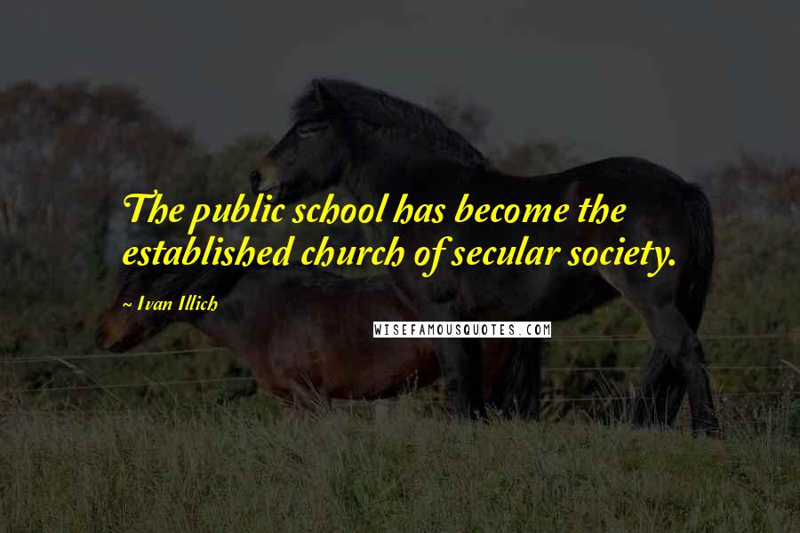 Ivan Illich Quotes: The public school has become the established church of secular society.