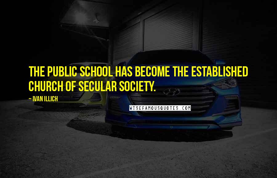 Ivan Illich Quotes: The public school has become the established church of secular society.