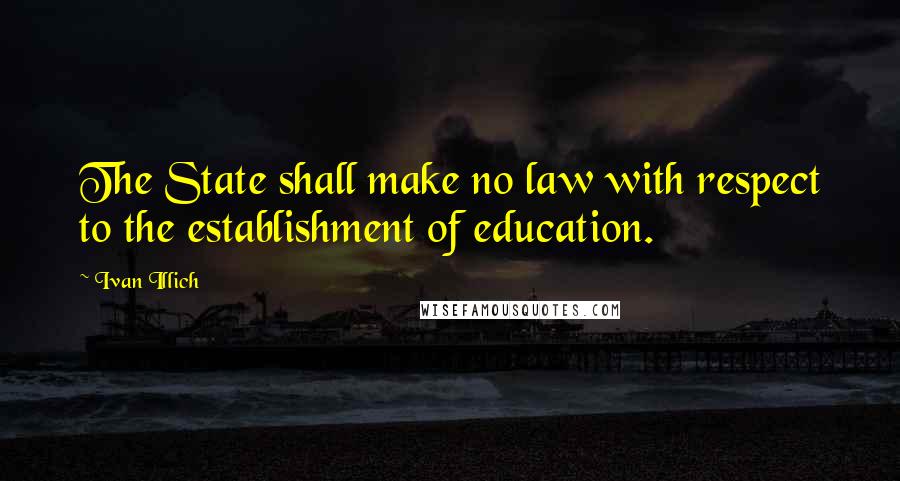 Ivan Illich Quotes: The State shall make no law with respect to the establishment of education.