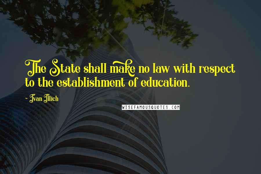 Ivan Illich Quotes: The State shall make no law with respect to the establishment of education.