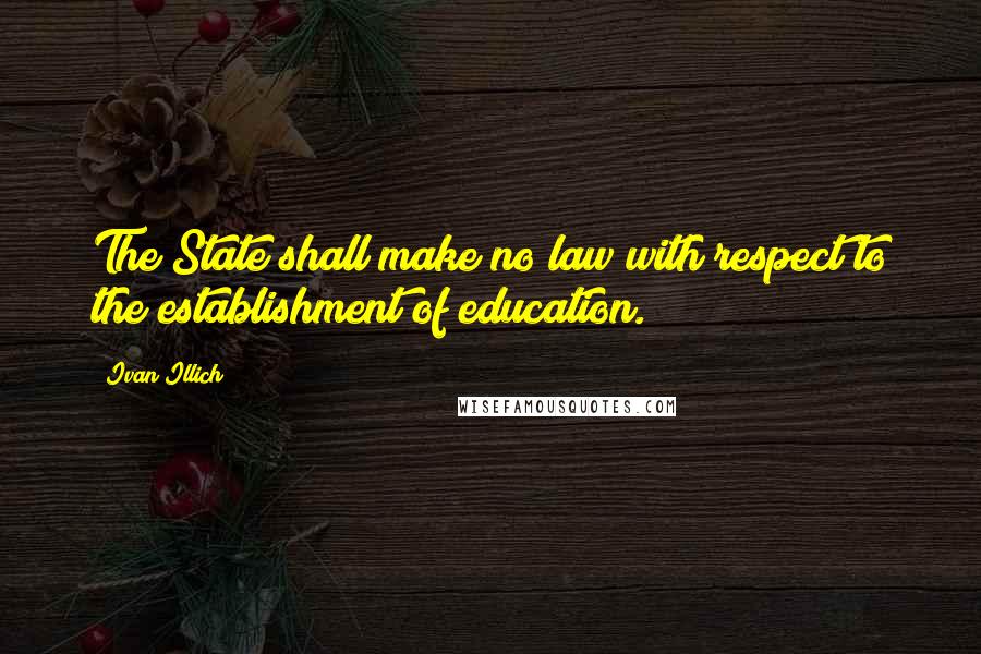 Ivan Illich Quotes: The State shall make no law with respect to the establishment of education.