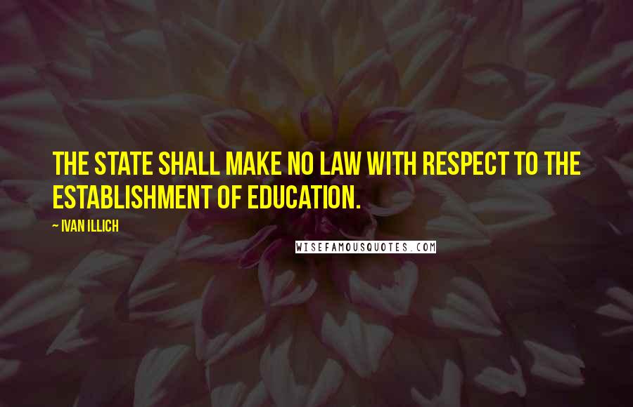 Ivan Illich Quotes: The State shall make no law with respect to the establishment of education.
