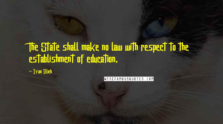 Ivan Illich Quotes: The State shall make no law with respect to the establishment of education.