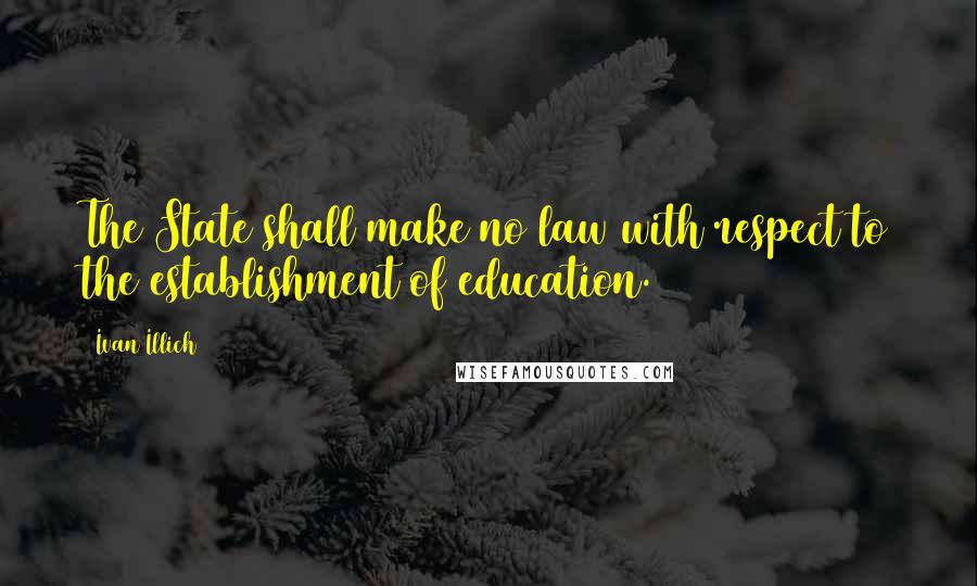 Ivan Illich Quotes: The State shall make no law with respect to the establishment of education.