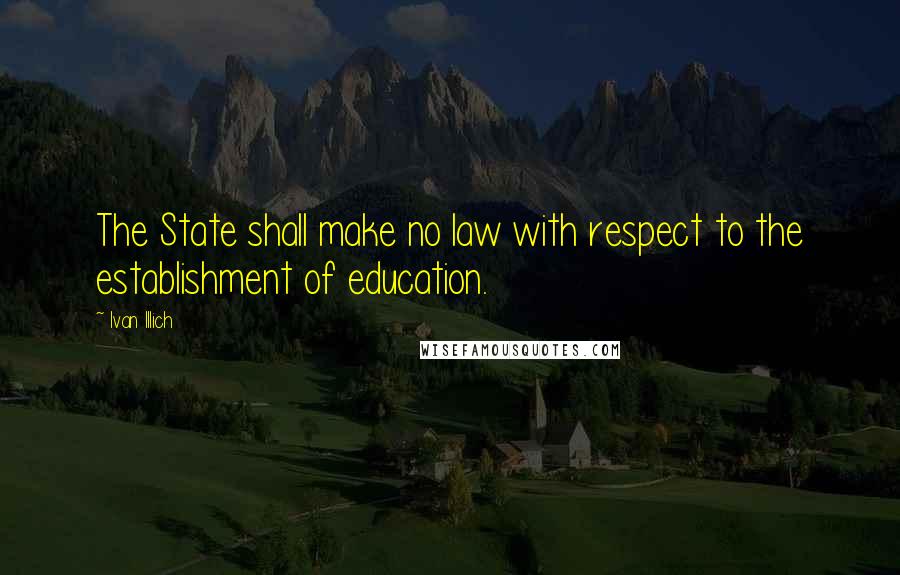 Ivan Illich Quotes: The State shall make no law with respect to the establishment of education.