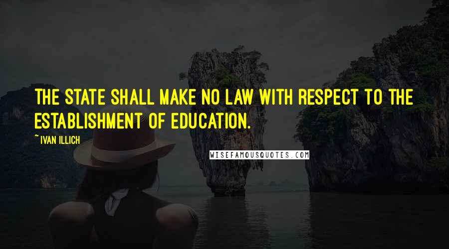 Ivan Illich Quotes: The State shall make no law with respect to the establishment of education.