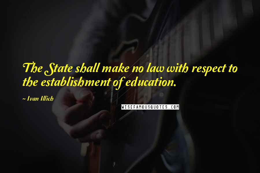 Ivan Illich Quotes: The State shall make no law with respect to the establishment of education.