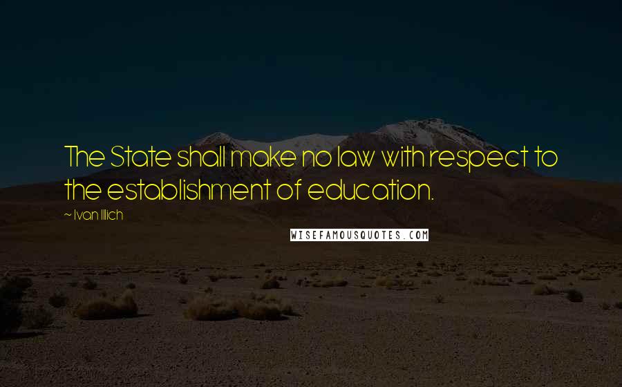 Ivan Illich Quotes: The State shall make no law with respect to the establishment of education.