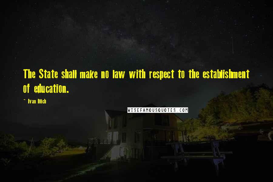 Ivan Illich Quotes: The State shall make no law with respect to the establishment of education.