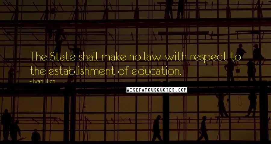 Ivan Illich Quotes: The State shall make no law with respect to the establishment of education.