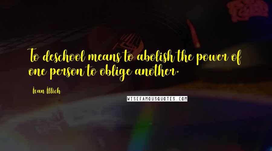 Ivan Illich Quotes: To deschool means to abolish the power of one person to oblige another.