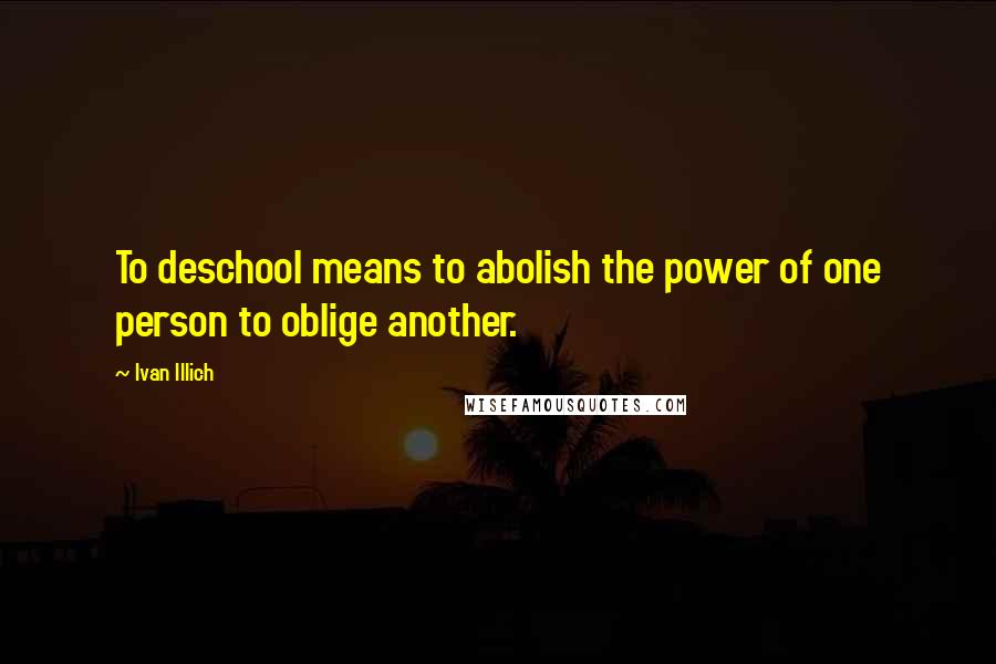 Ivan Illich Quotes: To deschool means to abolish the power of one person to oblige another.