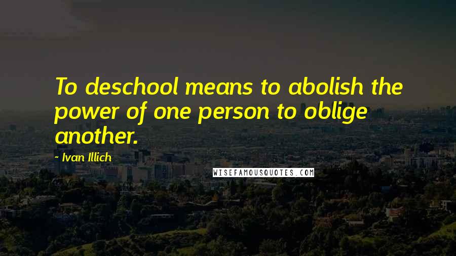 Ivan Illich Quotes: To deschool means to abolish the power of one person to oblige another.